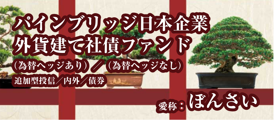 ＜ぼんさい＞パインブリッジ日本企業外貨建て社債ファンド（為替ヘッジあり）／（為替ヘッジなし）